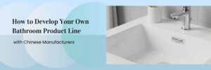 how to develop your own bathroom product line with chinese manufacturers